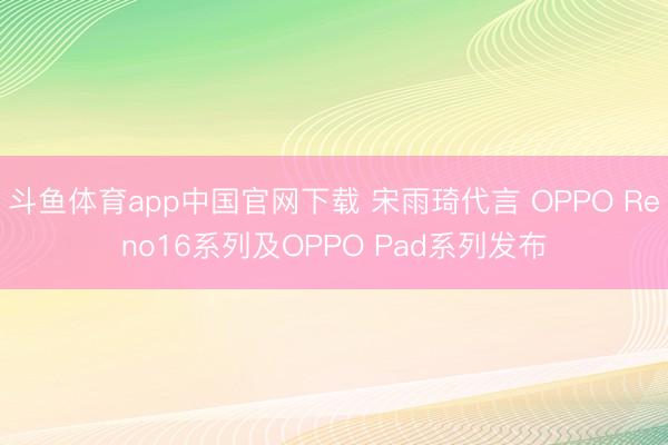 斗鱼体育app中国官网下载 宋雨琦代言 OPPO Reno16系列及OPPO Pad系列发布