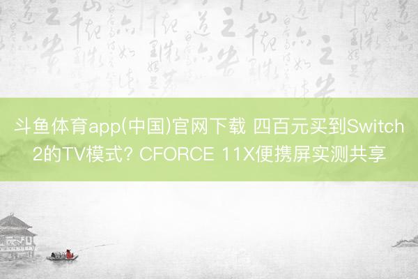 斗鱼体育app(中国)官网下载 四百元买到Switch2的TV模式? CFORCE 11X便携屏实测共享