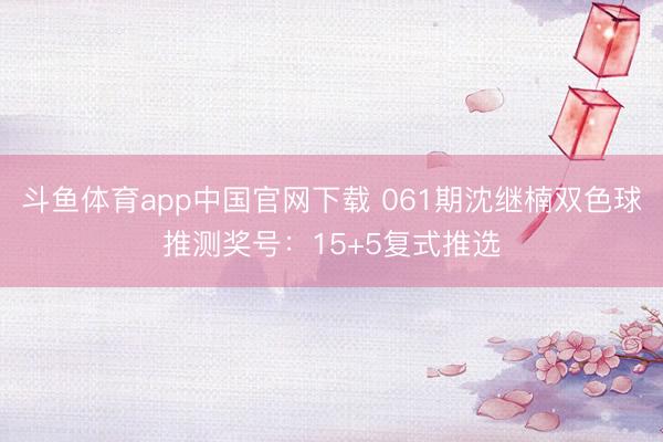 斗鱼体育app中国官网下载 061期沈继楠双色球推测奖号：15+5复式推选