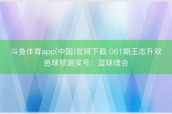 斗鱼体育app(中国)官网下载 061期王志升双色球预测奖号：蓝球理会