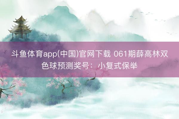 斗鱼体育app(中国)官网下载 061期薛高林双色球预测奖号：小复式保举
