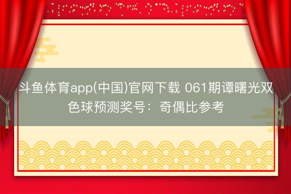 斗鱼体育app(中国)官网下载 061期谭曙光双色球预测奖号：奇偶比参考