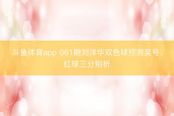 斗鱼体育app 061期刘洋华双色球预测奖号：红球三分别析