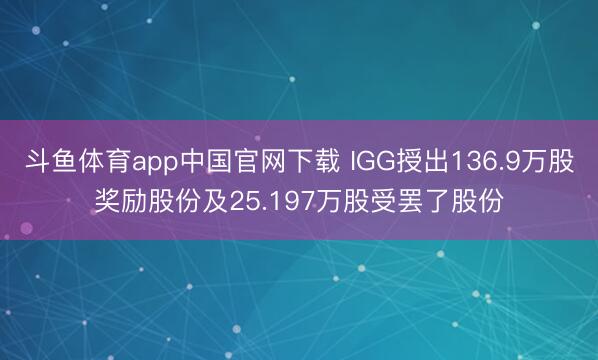 斗鱼体育app中国官网下载 IGG授出136.9万股奖励股份及25.197万股受罢了股份