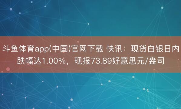 斗鱼体育app(中国)官网下载 快讯：现货白银日内跌幅达1.00%，现报73.89好意思元/盎司