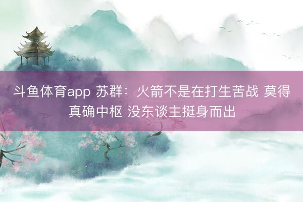 斗鱼体育app 苏群：火箭不是在打生苦战 莫得真确中枢 没东谈主挺身而出