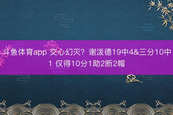 斗鱼体育app 交心幻灭？谢泼德19中4&三分10中1 仅得10分1助2断2帽