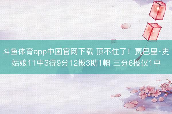 斗鱼体育app中国官网下载 顶不住了！贾巴里·史姑娘11中3得9分12板3助1帽 三分6投仅1中