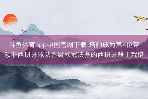 斗鱼体育app中国官网下载 塔帅成为第4位带领非西班牙球队晋级欧冠决赛的西班牙籍主栽培