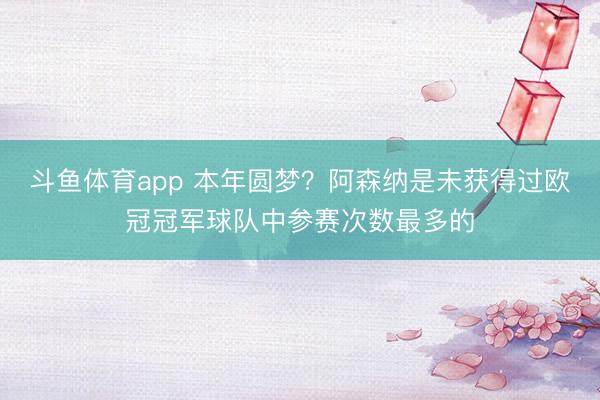 斗鱼体育app 本年圆梦？阿森纳是未获得过欧冠冠军球队中参赛次数最多的