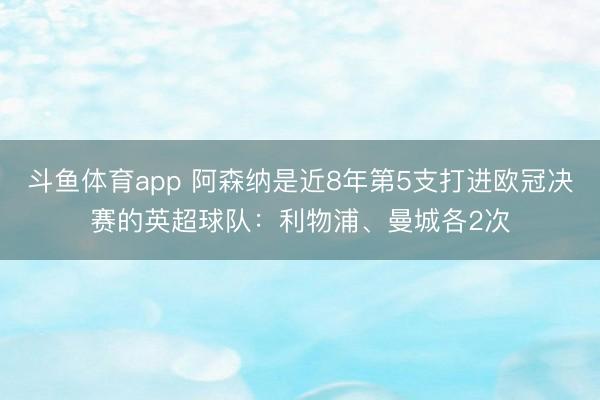 斗鱼体育app 阿森纳是近8年第5支打进欧冠决赛的英超球队：利物浦、曼城各2次