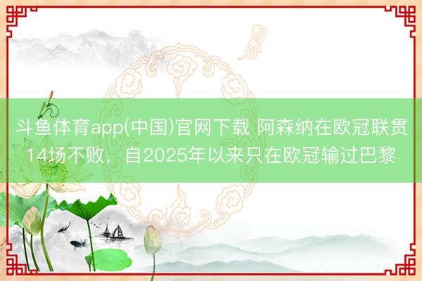 斗鱼体育app(中国)官网下载 阿森纳在欧冠联贯14场不败，自2025年以来只在欧冠输过巴黎