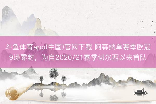 斗鱼体育app(中国)官网下载 阿森纳单赛季欧冠9场零封，为自2020/21赛季切尔西以来首队