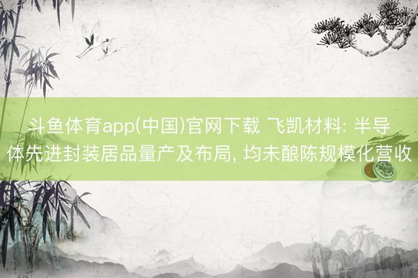斗鱼体育app(中国)官网下载 飞凯材料: 半导体先进封装居