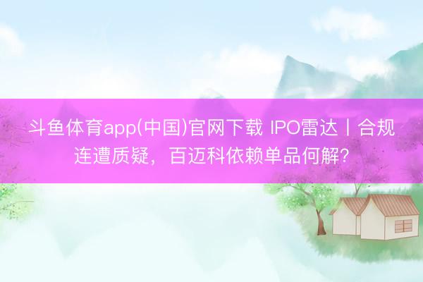 斗鱼体育app(中国)官网下载 IPO雷达丨合规连遭质疑，百