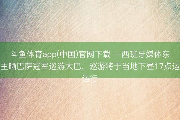 斗鱼体育app(中国)官网下载 一西班牙媒体东谈主晒巴萨冠军巡游大巴，巡游将于当地下昼17点运行