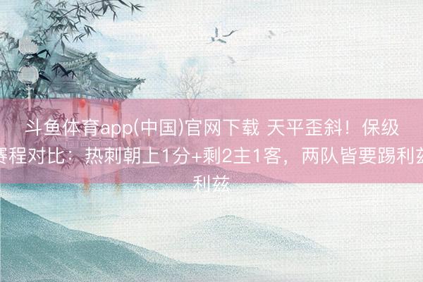 斗鱼体育app(中国)官网下载 天平歪斜！保级赛程对比：热刺朝上1分+剩2主1客，两队皆要踢利兹