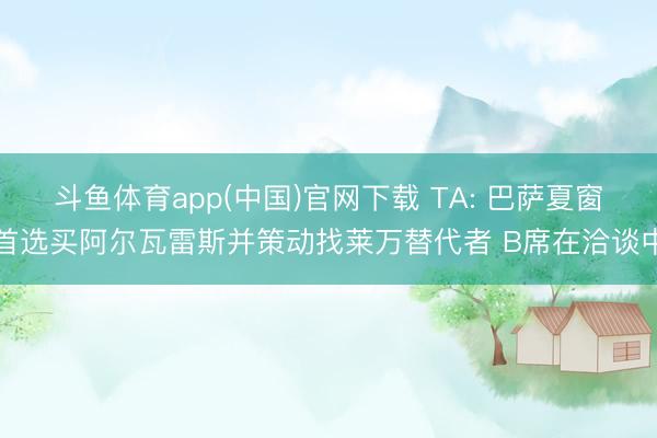 斗鱼体育app(中国)官网下载 TA: 巴萨夏窗首选买阿尔瓦雷斯并策动找莱万替代者 B席在洽谈中