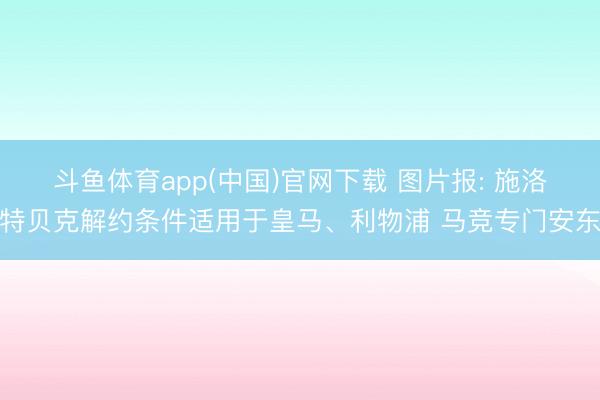 斗鱼体育app(中国)官网下载 图片报: 施洛特贝克解约条件适用于皇马、利物浦 马竞专门安东
