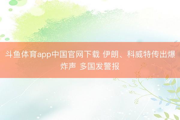 斗鱼体育app中国官网下载 伊朗、科威特传出爆炸声 多国发警报