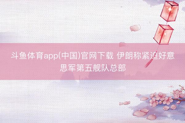 斗鱼体育app(中国)官网下载 伊朗称紧迫好意思军第五舰队总部