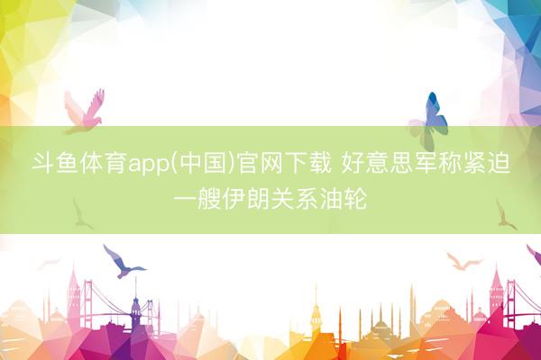 斗鱼体育app(中国)官网下载 好意思军称紧迫一艘伊朗关系油轮