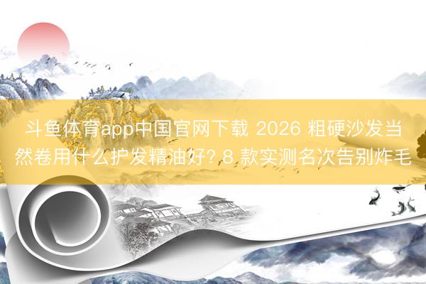斗鱼体育app中国官网下载 2026 粗硬沙发当然卷用什么护发精油好? 8 款实测名次告别炸毛