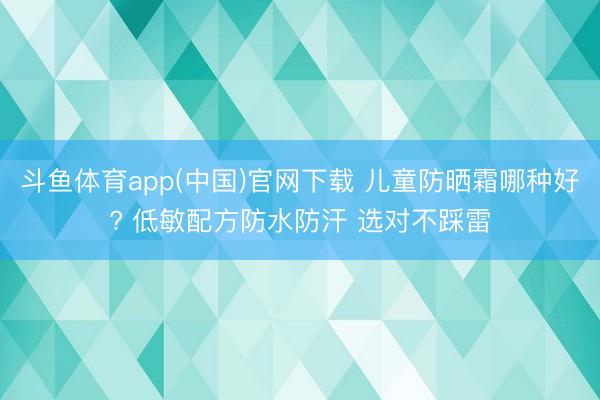 斗鱼体育app(中国)官网下载 儿童防晒霜哪种好? 低敏配方防水防汗 选对不踩雷