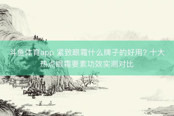 斗鱼体育app 紧致眼霜什么牌子的好用? 十大热点眼霜要素功效实测对比