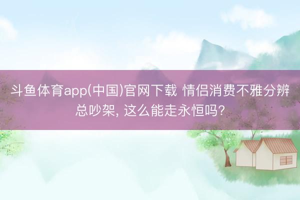 斗鱼体育app(中国)官网下载 情侣消费不雅分辨总吵架， 这么能走永恒吗?