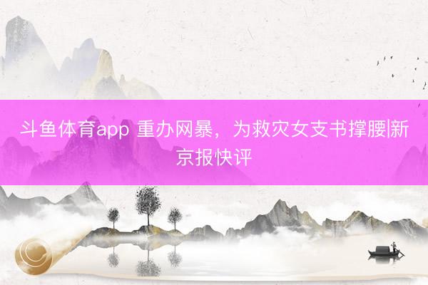 斗鱼体育app 重办网暴，为救灾女支书撑腰|新京报快评