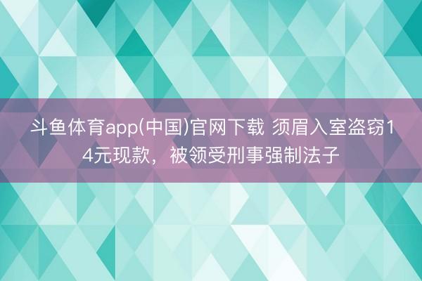 斗鱼体育app(中国)官网下载 须眉入室盗窃14元现款，被领受刑事强制法子