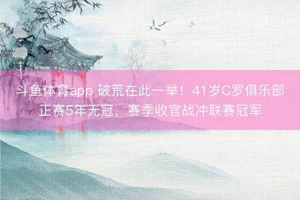 斗鱼体育app 破荒在此一举！41岁C罗俱乐部正赛5年无冠，赛季收官战冲联赛冠军