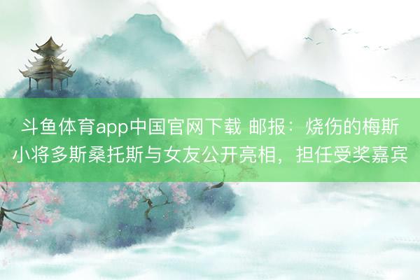 斗鱼体育app中国官网下载 邮报：烧伤的梅斯小将多斯桑托斯与女友公开亮相，担任受奖嘉宾