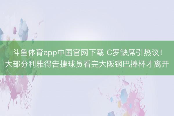 斗鱼体育app中国官网下载 C罗缺席引热议！大部分利雅得告捷球员看完大阪钢巴捧杯才离开