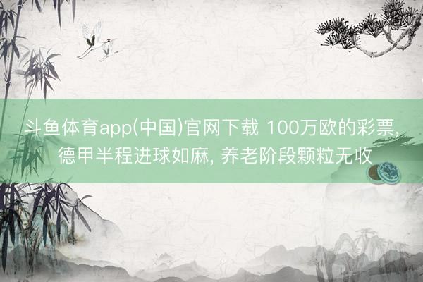斗鱼体育app(中国)官网下载 100万欧的彩票， 德甲半程进球如麻， 养老阶段颗粒无收