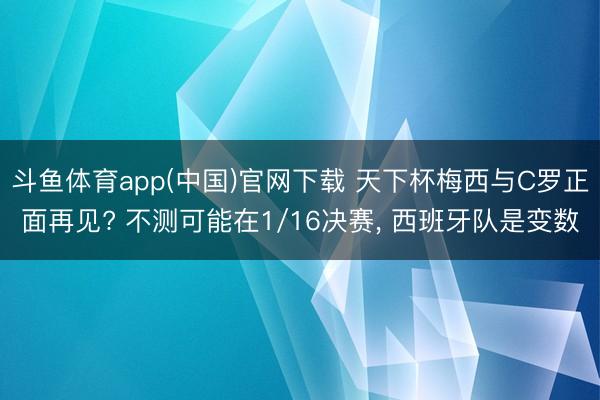 斗鱼体育app(中国)官网下载 天下杯梅西与C罗正面再见? 不测可能在1/16决赛, 西班牙队是变数