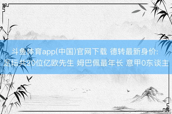 斗鱼体育app(中国)官网下载 德转最新身价: 足坛共20位亿欧先生 姆巴佩最年长 意甲0东谈主