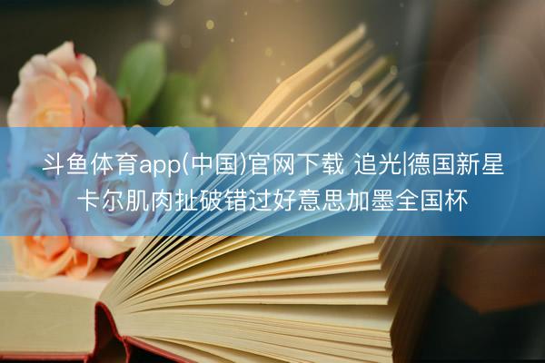 斗鱼体育app(中国)官网下载 追光|德国新星卡尔肌肉扯破错过好意思加墨全国杯