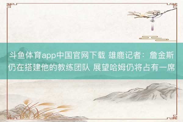 斗鱼体育app中国官网下载 雄鹿记者：詹金斯仍在搭建他的教练团队 展望哈姆仍将占有一席