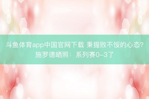 斗鱼体育app中国官网下载 秉握败不馁的心态？施罗德晒照：系列赛0-3了