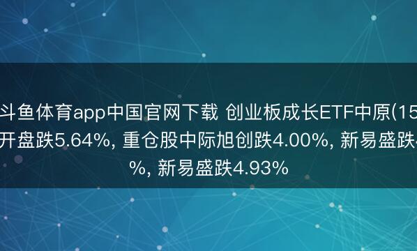 斗鱼体育app中国官网下载 创业板成长ETF中原(159967)开盘跌5.64%， 重仓股中际旭创跌4.00%， 新易盛跌4.93%