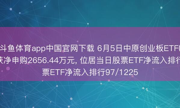 斗鱼体育app中国官网下载 6月5日中原创业板ETF(159957)获净申购2656.44万元， 位居当日股票ETF净流入排行97/1225