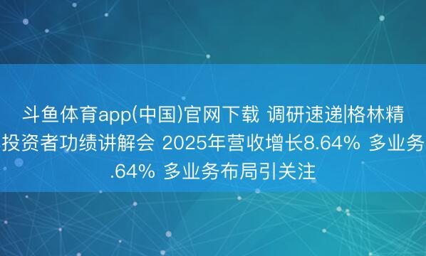 斗鱼体育app(中国)官网下载 调研速递|格林精密经受整体投资者功绩讲解会 2025年营收增长8.64% 多业务布局引关注