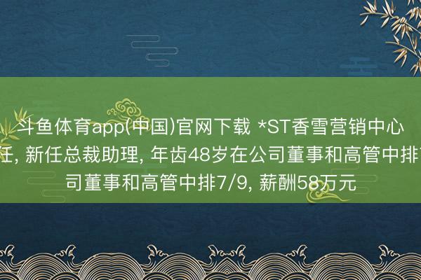 斗鱼体育app(中国)官网下载 *ST香雪营销中心总司理谭光华离任， 新任总裁助理， 年齿48岁在公司董事和高管中排7/9， 薪酬58万元
