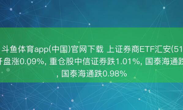 斗鱼体育app(中国)官网下载 上证券商ETF汇安(510200)开盘涨0.09%， 重仓股中信证券跌1.01%， 国泰海通跌0.98%