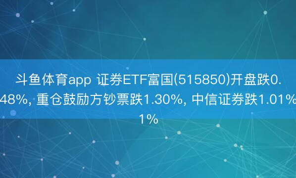斗鱼体育app 证券ETF富国(515850)开盘跌0.48%， 重仓鼓励方钞票跌1.30%， 中信证券跌1.01%
