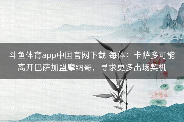 斗鱼体育app中国官网下载 每体：卡萨多可能离开巴萨加盟摩纳哥，寻求更多出场契机
