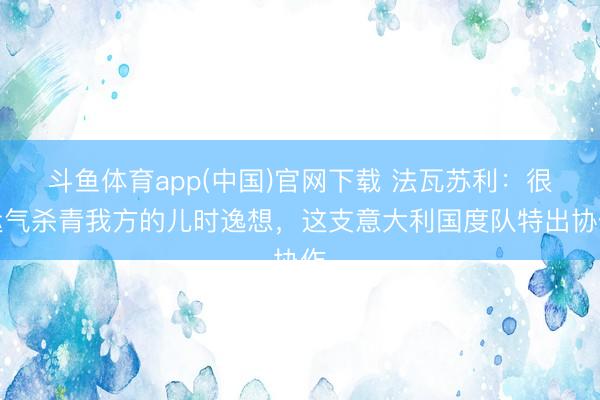 斗鱼体育app(中国)官网下载 法瓦苏利：很运气杀青我方的儿时逸想，这支意大利国度队特出协作