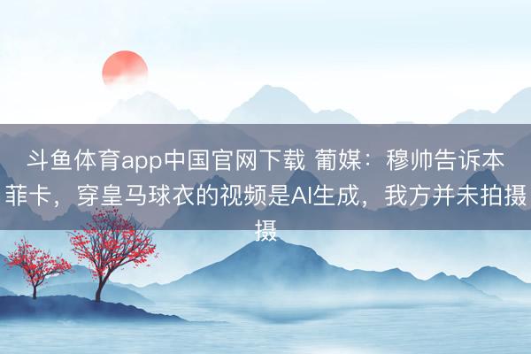 斗鱼体育app中国官网下载 葡媒：穆帅告诉本菲卡，穿皇马球衣的视频是AI生成，我方并未拍摄